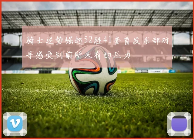 骑士逆势崛起52胜41套首发东部对手感受到前所未有的压力