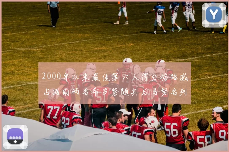 2000年以来最佳第六人得分榜路威占据前两名希罗紧随其后马努名列第五