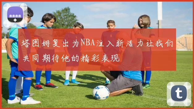 塔图姆复出为NBA注入新活力让我们共同期待他的精彩表现