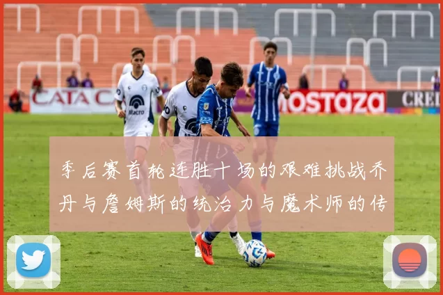季后赛首轮连胜十场的艰难挑战乔丹与詹姆斯的统治力与魔术师的传奇之路