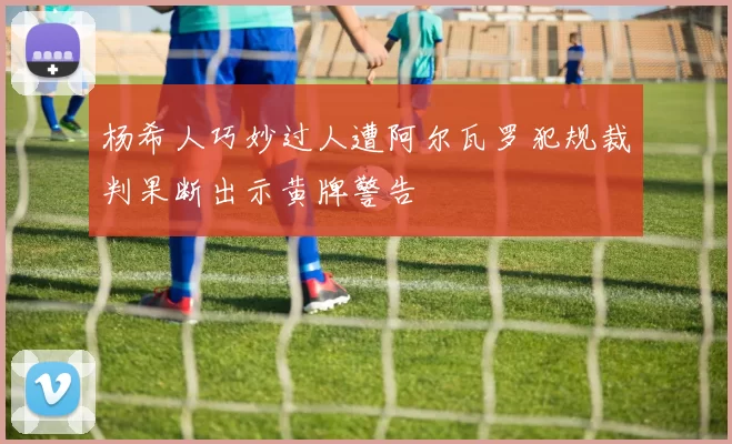 杨希人巧妙过人遭阿尔瓦罗犯规裁判果断出示黄牌警告