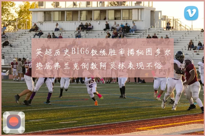 英超历史BIG6教练胜率揭秘图多尔垫底弗兰克倒数阿莫林表现不俗